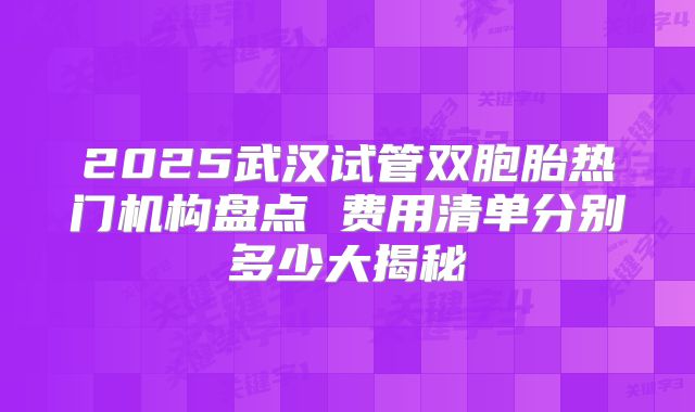 2025武汉试管双胞胎热门机构盘点 费用清单分别多少大揭秘