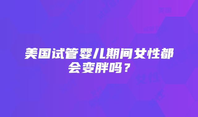 美国试管婴儿期间女性都会变胖吗？