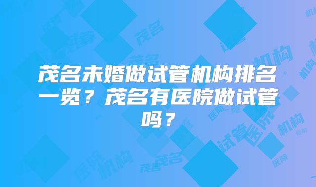 茂名未婚做试管机构排名一览?茂名有医院做试管吗?