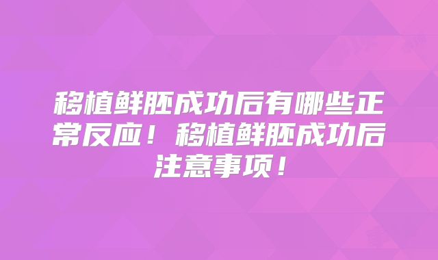 移植鲜胚成功后有哪些正常反应!移植鲜胚成功后注意事项!
