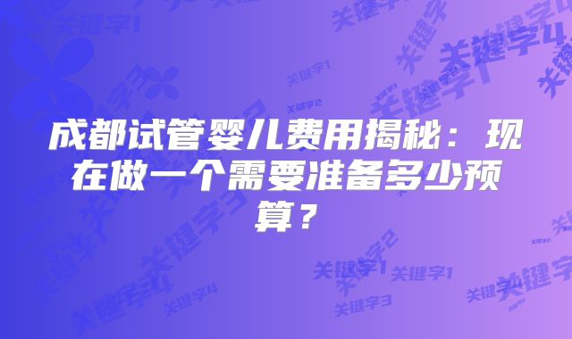 成都试管婴儿费用揭秘:现在做一个需要准备多少预算?