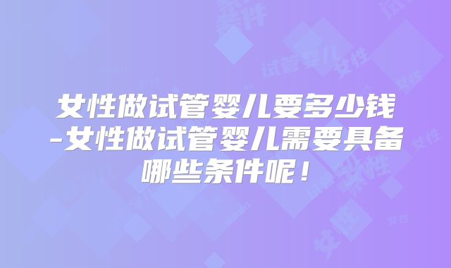 女性做试管婴儿要多少钱-女性做试管婴儿需要具备哪些条件呢！