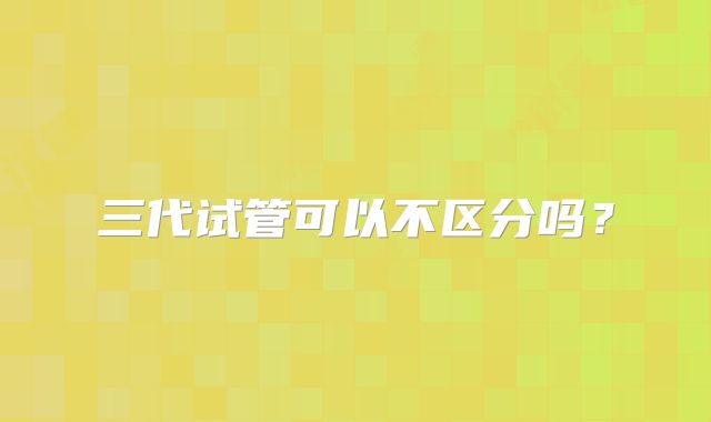 三代试管可以不区分吗？