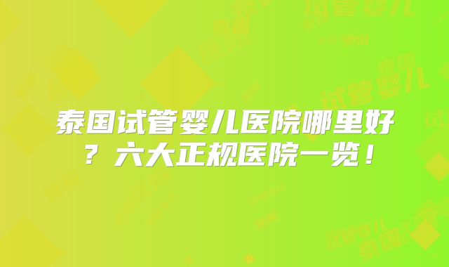 泰国试管婴儿医院哪里好？六大正规医院一览！