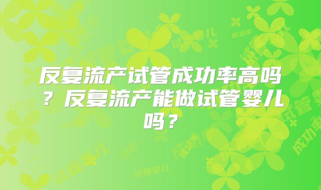 反复流产试管成功率高吗？反复流产能做试管婴儿吗？