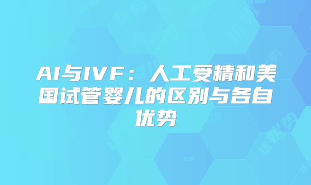 AI与IVF:人工受精和美国试管婴儿的区别与各自优势