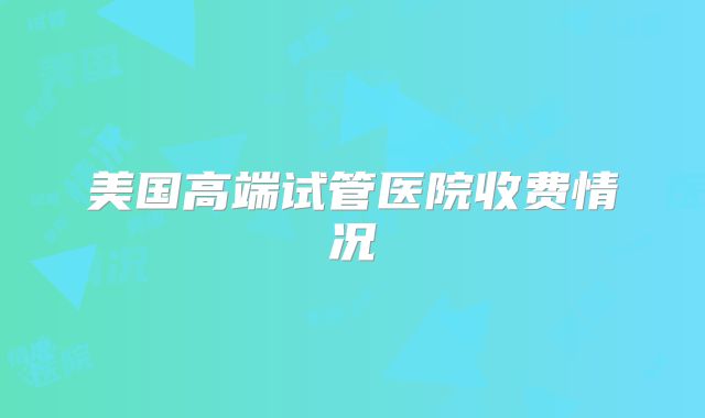 美国高端试管医院收费情况