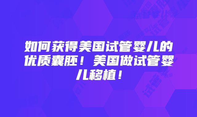 如何获得美国试管婴儿的优质囊胚!美国做试管婴儿移植!