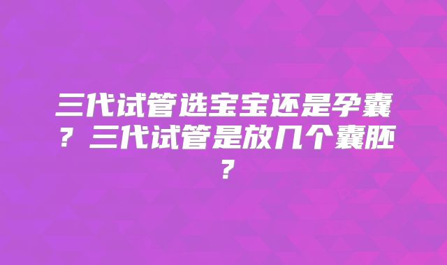 三代试管选宝宝还是孕囊？三代试管是放几个囊胚？