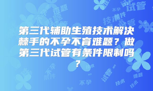 第三代辅助生殖技术解决棘手的不孕不育难题?做第三代试管有条件限制吗?