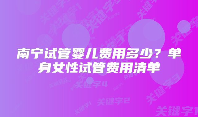 南宁试管婴儿费用多少？单身女性试管费用清单