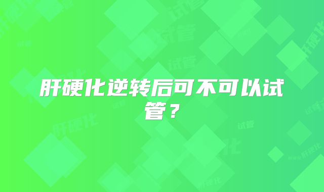 肝硬化逆转后可不可以试管？