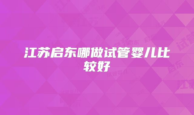 江苏启东哪做试管婴儿比较好
