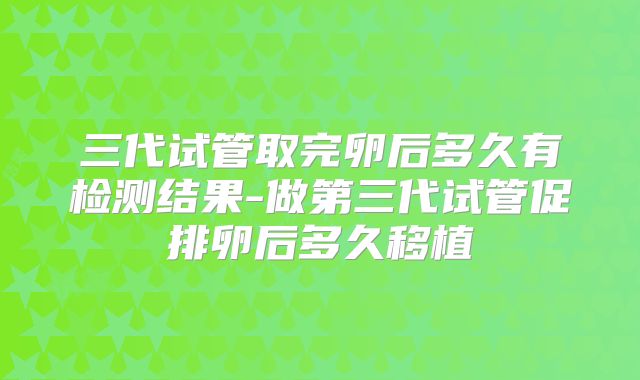三代试管取完卵后多久有检测结果-做第三代试管促排卵后多久移植