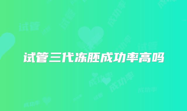 试管三代冻胚成功率高吗
