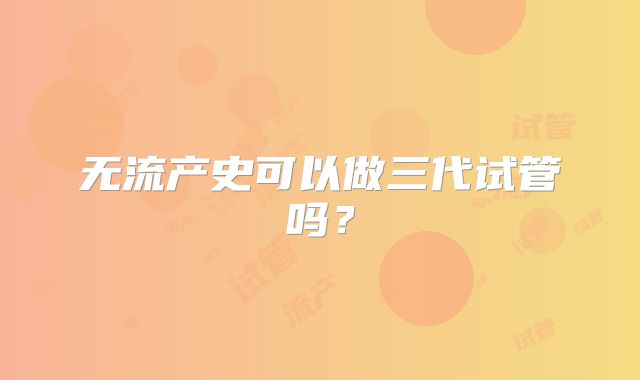 无流产史可以做三代试管吗？