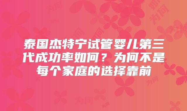 泰国杰特宁试管婴儿第三代成功率如何？为何不是每个家庭的选择靠前