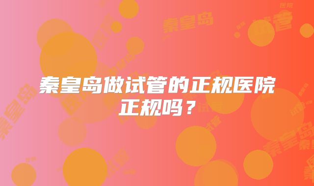 秦皇岛做试管的正规医院正规吗?