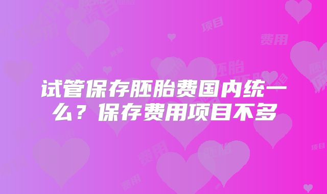 试管保存胚胎费国内统一么？保存费用项目不多