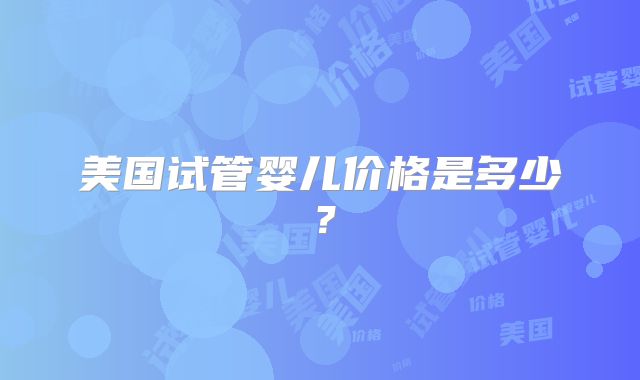 美国试管婴儿价格是多少?