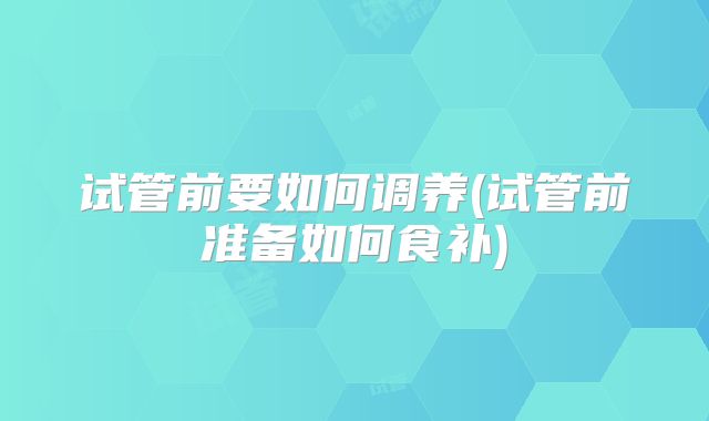 试管前要如何调养(试管前准备如何食补)