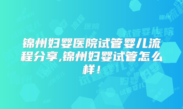 锦州妇婴医院试管婴儿流程分享,锦州妇婴试管怎么样!