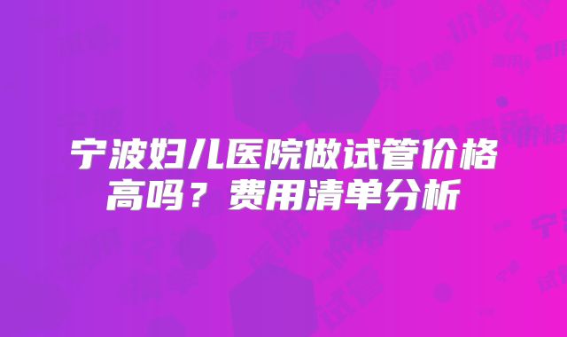 宁波妇儿医院做试管价格高吗？费用清单分析
