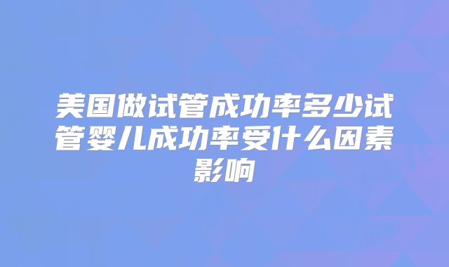 美国做试管成功率多少试管婴儿成功率受什么因素影响