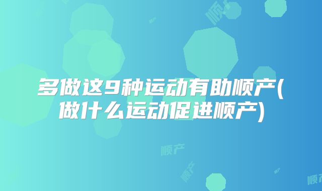 多做这9种运动有助顺产(做什么运动促进顺产)