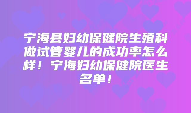 宁海县妇幼保健院生殖科做试管婴儿的成功率怎么样！宁海妇幼保健院医生名单！
