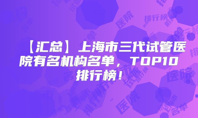 【汇总】上海市三代试管医院有名机构名单，TOP10排行榜！