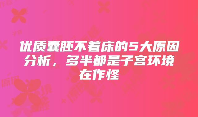 优质囊胚不着床的5大原因分析,多半都是子宫环境在作怪