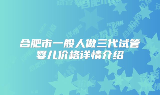 合肥市一般人做三代试管婴儿价格详情介绍