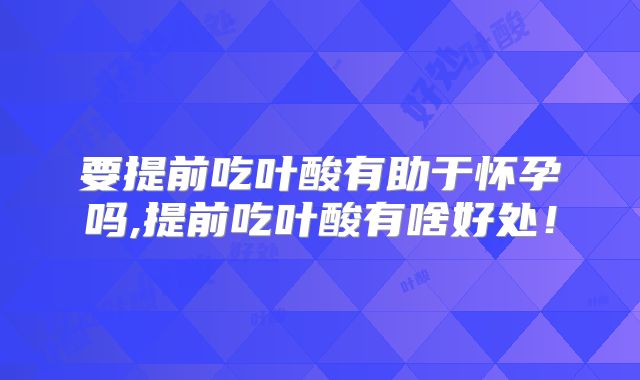 要提前吃叶酸有助于怀孕吗,提前吃叶酸有啥好处！