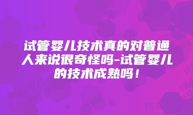 试管婴儿技术真的对普通人来说很奇怪吗-试管婴儿的技术成熟吗！