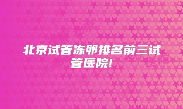 北京试管冻卵排名前三试管医院!