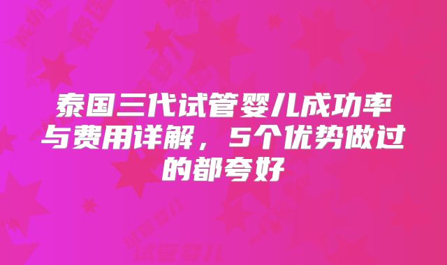 泰国三代试管婴儿成功率与费用详解,5个优势做过的都夸好
