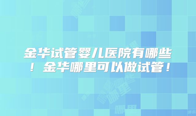 金华试管婴儿医院有哪些!金华哪里可以做试管!