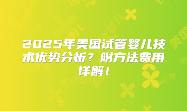 2025年美国试管婴儿技术优势分析？附方法费用详解！