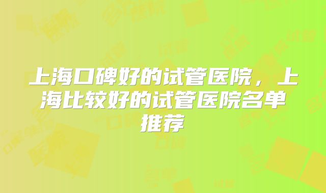 上海口碑好的试管医院，上海比较好的试管医院名单推荐
