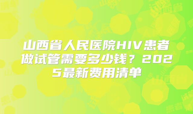 山西省人民医院HIV患者做试管需要多少钱？2025最新费用清单