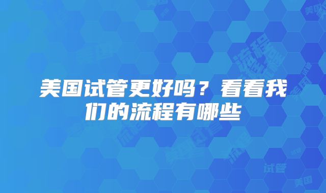 美国试管更好吗？看看我们的流程有哪些