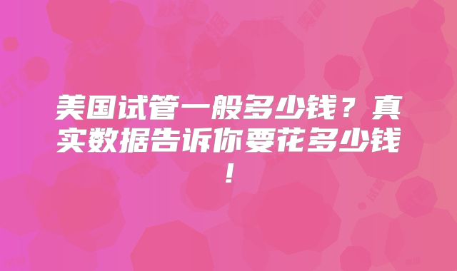 美国试管一般多少钱？真实数据告诉你要花多少钱!