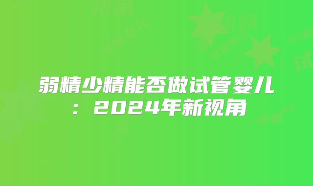 弱精少精能否做试管婴儿：2024年新视角