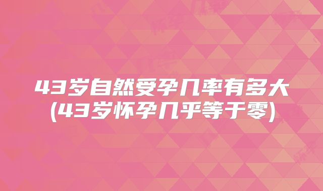 43岁自然受孕几率有多大(43岁怀孕几乎等于零)