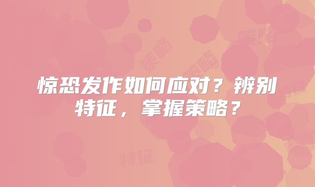 惊恐发作如何应对？辨别特征，掌握策略？