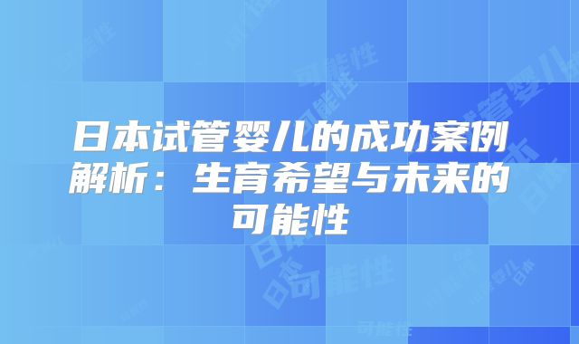 日本试管婴儿的成功案例解析：生育希望与未来的可能性