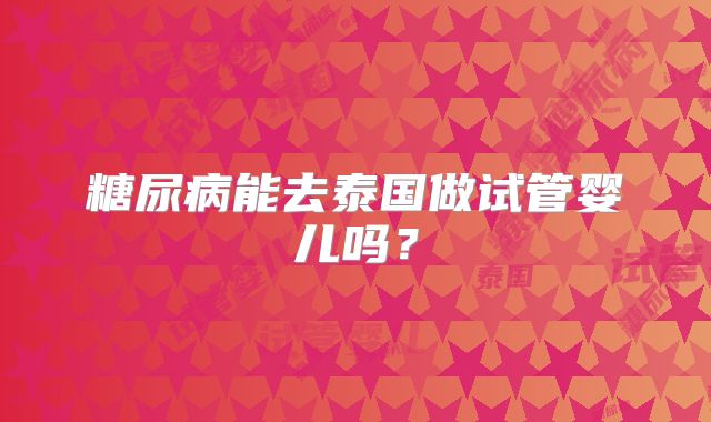 糖尿病能去泰国做试管婴儿吗？