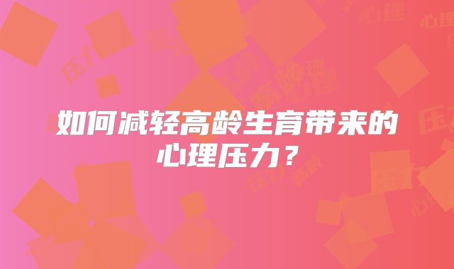 如何减轻高龄生育带来的心理压力？