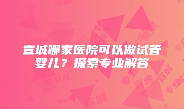 宣城哪家医院可以做试管婴儿？探索专业解答